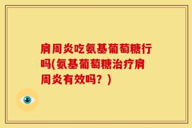肩周炎吃氨基葡萄糖行吗(氨基葡萄糖治疗肩周炎有效吗？)