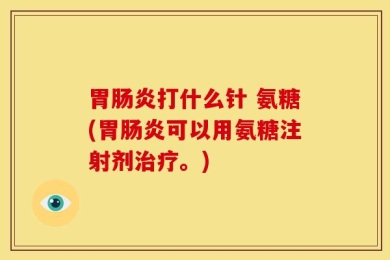 胃肠炎打什么针 氨糖(胃肠炎可以用氨糖注射剂治疗。)