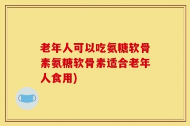 老年人可以吃氨糖软骨素氨糖软骨素适合老年人食用)