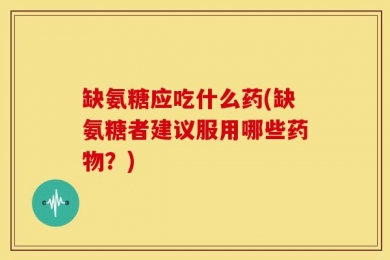 缺氨糖应吃什么药(缺氨糖者建议服用哪些药物？)