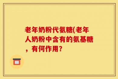 老年奶粉代氨糖(老年人奶粉中含有的氨基糖，有何作用？