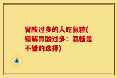 胃酸过多的人吃氨糖(缓解胃酸过多：氨糖是不错的选择)