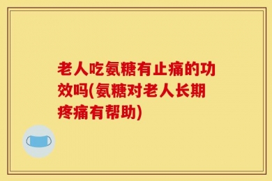 老人吃氨糖有止痛的功效吗(氨糖对老人长期疼痛有帮助)