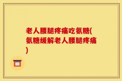 老人腰腿疼痛吃氨糖(氨糖缓解老人腰腿疼痛)