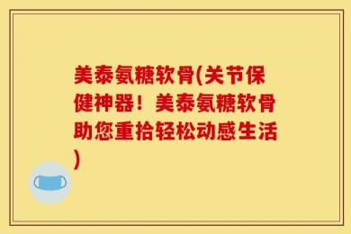 美泰氨糖软骨(关节保健神器！美泰氨糖软骨助您重拾轻松动感生活)