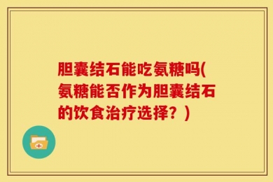 胆囊结石能吃氨糖吗(氨糖能否作为胆囊结石的饮食治疗选择？)