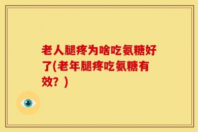 老人腿疼为啥吃氨糖好了(老年腿疼吃氨糖有效？)