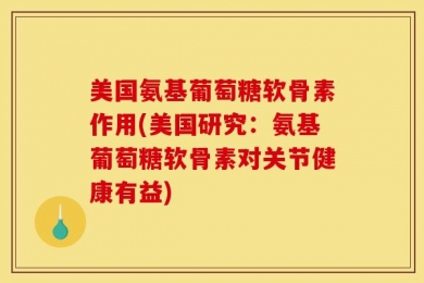 美国氨基葡萄糖软骨素作用(美国研究：氨基葡萄糖软骨素对关节健康有益)