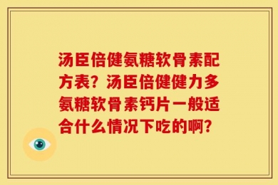 汤臣倍健氨糖软骨素配方表？汤臣倍健健力多氨糖软骨素钙片一般适合什么情况下吃的啊？