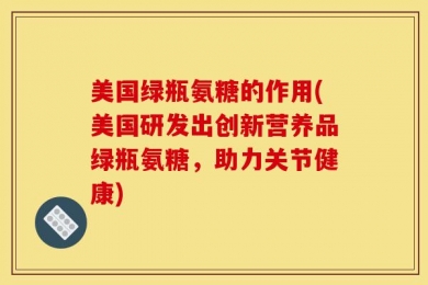 美国绿瓶氨糖的作用(美国研发出创新营养品绿瓶氨糖，助力关节健康)
