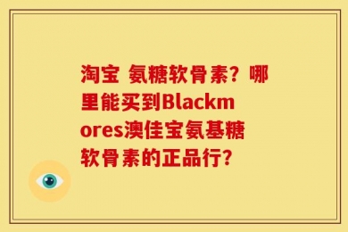 淘宝 氨糖软骨素？哪里能买到Blackmores澳佳宝氨基糖软骨素的正品行？