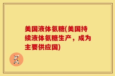 美国液体氨糖(美国持续液体氨糖生产，成为主要供应国)