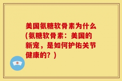 美国氨糖软骨素为什么(氨糖软骨素：美国的新宠，是如何护佑关节健康的？)