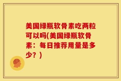 美国绿瓶软骨素吃两粒可以吗(美国绿瓶软骨素：每日推荐用量是多少？)