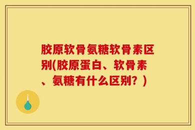 胶原软骨氨糖软骨素区别(胶原蛋白、软骨素、氨糖有什么区别？)