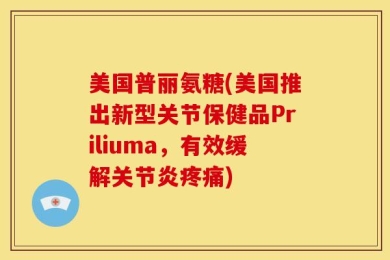 美国普丽氨糖(美国推出新型关节保健品Priliuma，有效缓解关节炎疼痛)