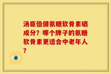 汤臣倍健氨糖软骨素硒成分？哪个牌子的氨糖软骨素更适合中老年人？