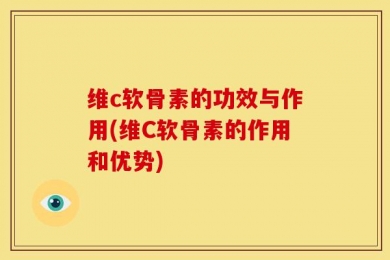 维c软骨素的功效与作用(维C软骨素的作用和优势)