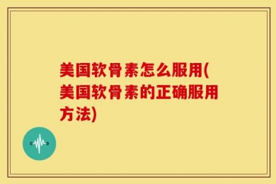 美国软骨素怎么服用(美国软骨素的正确服用方法)