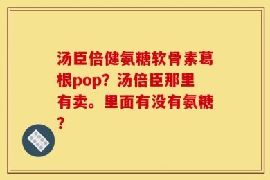 汤臣倍健氨糖软骨素葛根pop？汤倍臣那里有卖。里面有没有氨糖？