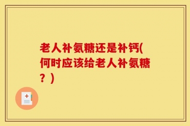 老人补氨糖还是补钙(何时应该给老人补氨糖？)