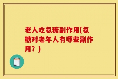 老人吃氨糖副作用(氨糖对老年人有哪些副作用？)