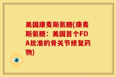 美国康麦斯氨糖(康麦斯氨糖：美国首个FDA批准的骨关节修复药物)