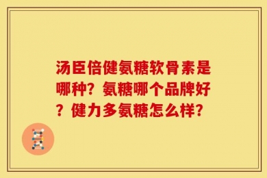 汤臣倍健氨糖软骨素是哪种？氨糖哪个品牌好？健力多氨糖怎么样？