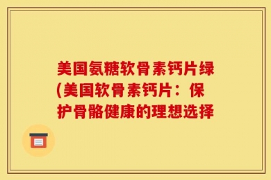 美国氨糖软骨素钙片绿(美国软骨素钙片：保护骨骼健康的理想选择