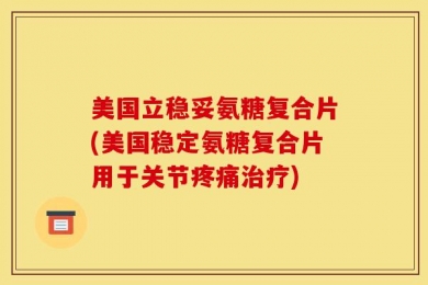 美国立稳妥氨糖复合片(美国稳定氨糖复合片用于关节疼痛治疗)