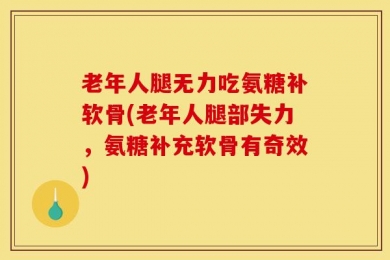 老年人腿无力吃氨糖补软骨(老年人腿部失力，氨糖补充软骨有奇效)