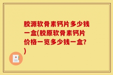 胶源软骨素钙片多少钱一盒(胶原软骨素钙片价格一览多少钱一盒？)