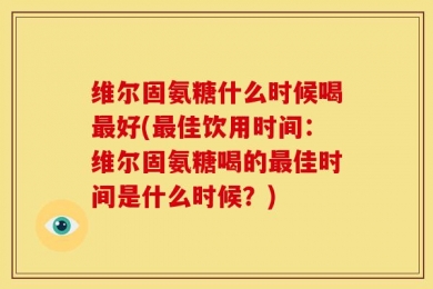 维尔固氨糖什么时候喝最好(最佳饮用时间：维尔固氨糖喝的最佳时间是什么时候？)