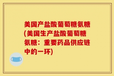美国产盐酸葡萄糖氨糖(美国生产盐酸葡萄糖氨糖：重要药品供应链中的一环)