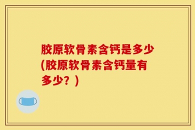 胶原软骨素含钙是多少(胶原软骨素含钙量有多少？)