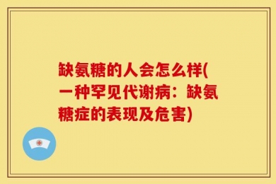 缺氨糖的人会怎么样(一种罕见代谢病：缺氨糖症的表现及危害)