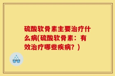 硫酸软骨素主要治疗什么病(硫酸软骨素：有效治疗哪些疾病？)