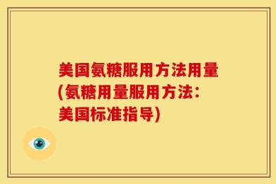美国氨糖服用方法用量(氨糖用量服用方法：美国标准指导)