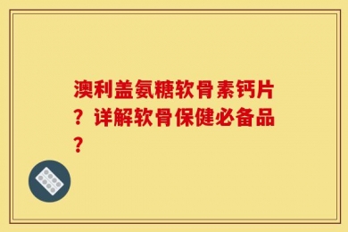 澳利盖氨糖软骨素钙片？详解软骨保健必备品？