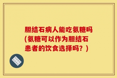 胆结石病人能吃氨糖吗(氨糖可以作为胆结石患者的饮食选择吗？)