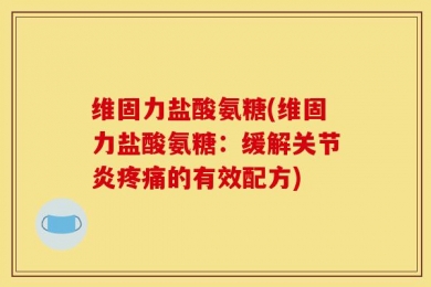 维固力盐酸氨糖(维固力盐酸氨糖：缓解关节炎疼痛的有效配方)
