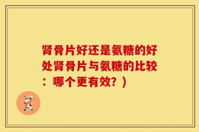 肾骨片好还是氨糖的好处肾骨片与氨糖的比较：哪个更有效？)