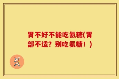 胃不好不能吃氨糖(胃部不适？别吃氨糖！)