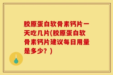 胶原蛋白软骨素钙片一天吃几片(胶原蛋白软骨素钙片建议每日用量是多少？)