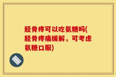 胫骨疼可以吃氨糖吗(胫骨疼痛缓解，可考虑氨糖口服)