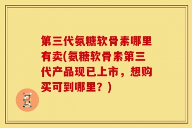 第三代氨糖软骨素哪里有卖(氨糖软骨素第三代产品现已上市，想购买可到哪里？)