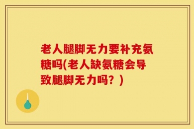 老人腿脚无力要补充氨糖吗(老人缺氨糖会导致腿脚无力吗？)