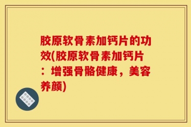 胶原软骨素加钙片的功效(胶原软骨素加钙片：增强骨骼健康，美容养颜)