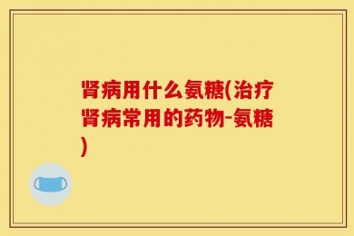 肾病用什么氨糖(治疗肾病常用的药物-氨糖)