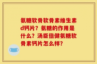 氨糖软骨软骨素维生素d钙片？氨糖的作用是什么？汤臣倍健氨糖软骨素钙片怎么样？